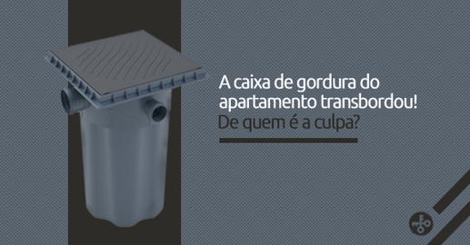 A CAIXA DE GORDURA DO APARTAMENTO TRANSBORDOU! DE QUEM É A RESPONSABILIDADE?